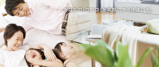 あなたの「ココロ」を笑顔にする住まいを。